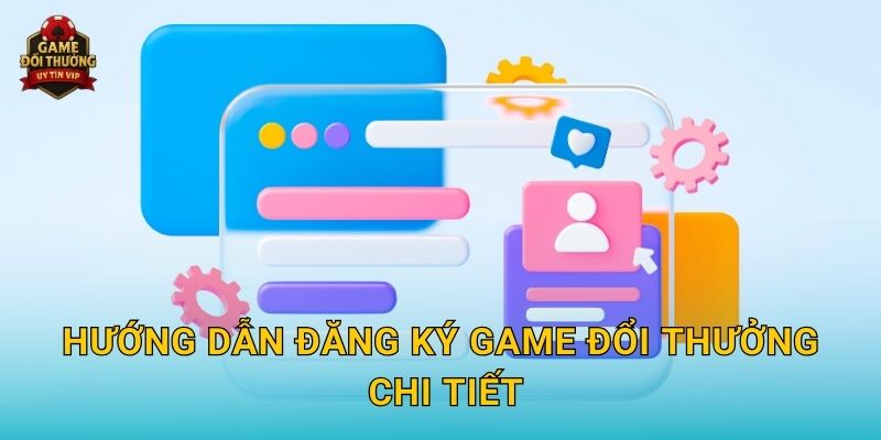 Hướng dẫn Đăng ký Game đổi thưởng chi tiết