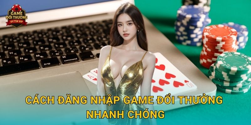 Cách Đăng nhập Game đổi thưởng nhanh chóng