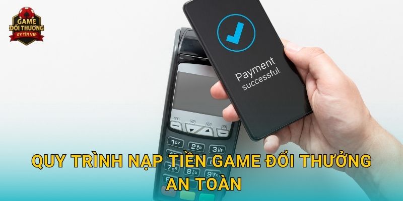 Quy trình Nạp tiền Game đổi thưởng an toàn