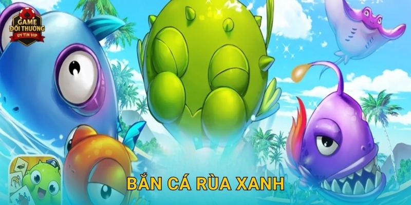 Bắn Cá Rùa Xanh Game đổi thưởng kịch tính với phần thưởng hấp dẫn