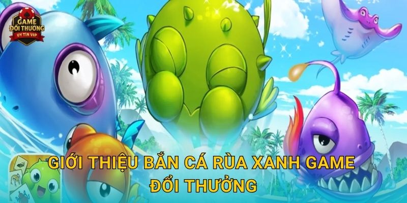 Giới thiệu Bắn Cá Rùa Xanh Game đổi thưởng