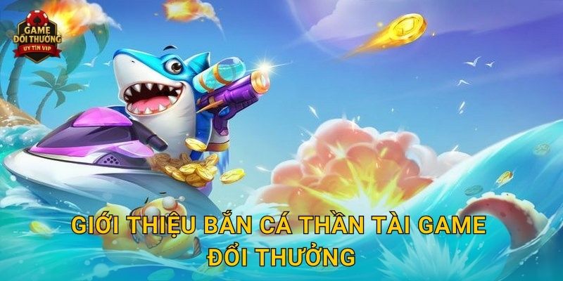 Giới thiệu Bắn Cá Thần Tài Game đổi thưởng