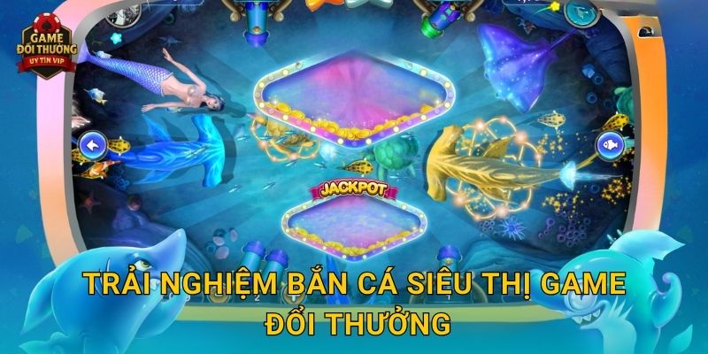 Trải nghiệm Bắn Cá Siêu Thị Game đổi thưởng