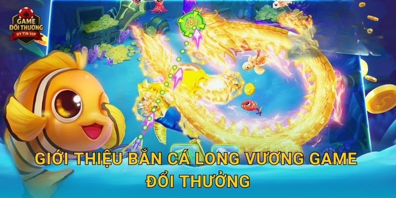 Giới thiệu Bắn Cá Long Vương Game đổi thưởng