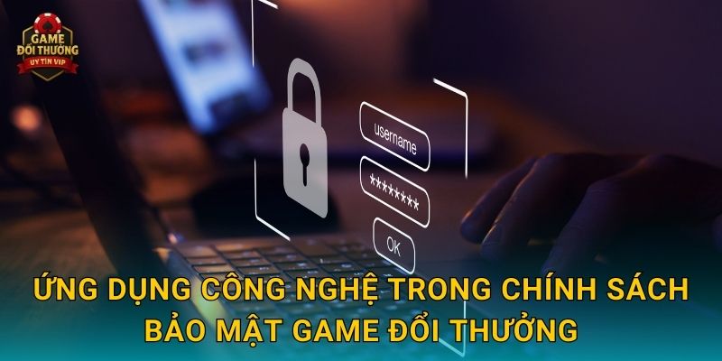 Ứng dụng công nghệ trong Chính sách bảo mật Game đổi thưởng