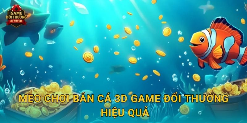 Mẹo chơi Bắn Cá 3D Game đổi thưởng hiệu quả