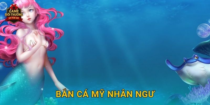 Bắn Cá Mỹ Nhân Ngư Game đổi thưởng đầy huyền bí và hấp dẫn