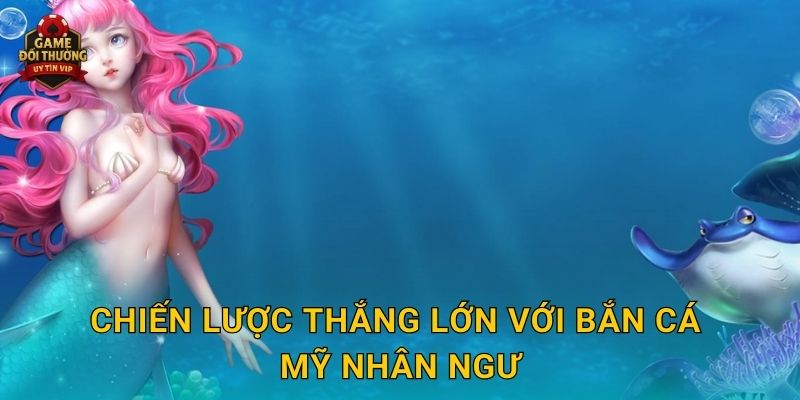 Chiến lược thắng lớn với Bắn Cá Mỹ Nhân Ngư