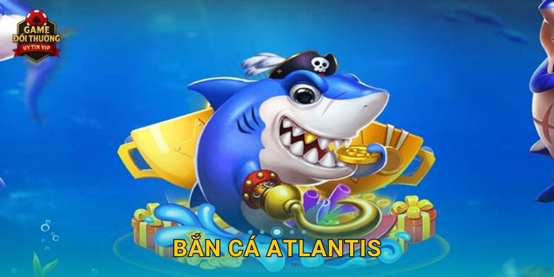 Bắn Cá Atlantis Game đổi thưởng khám phá thành phố biển huyền thoại