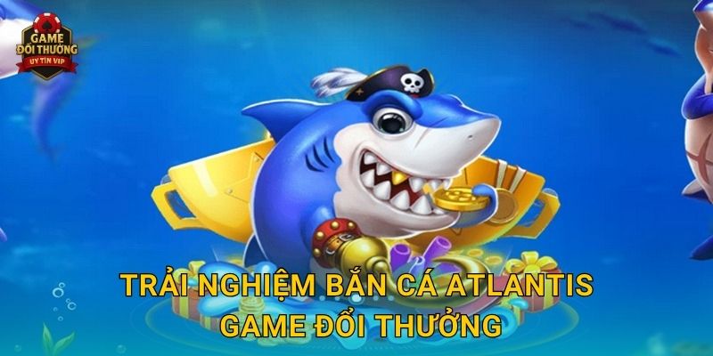 Trải nghiệm Bắn Cá Atlantis Game đổi thưởng
